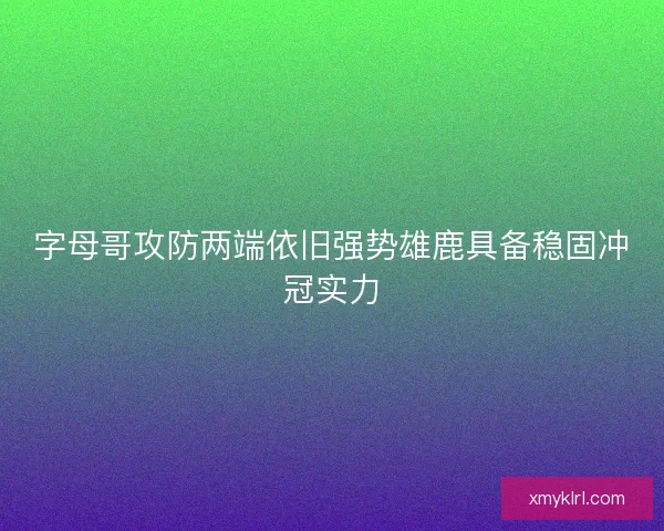 字母哥攻防两端依旧强势雄鹿具备稳固冲冠实力 字母哥攻防两端依旧强势雄鹿具备稳固冲冠实力