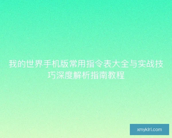 我的世界手机版常用指令表大全与实战技巧深度解析指南教程