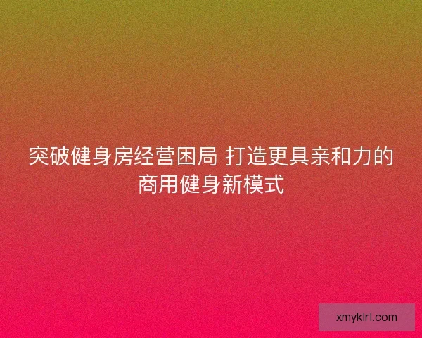 突破健身房经营困局 打造更具亲和力的商用健身新模式