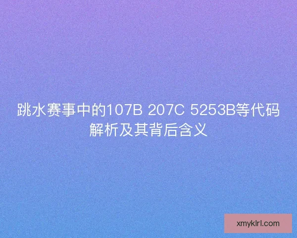 跳水赛事中的107B 207C 5253B等代码解析及其背后含义